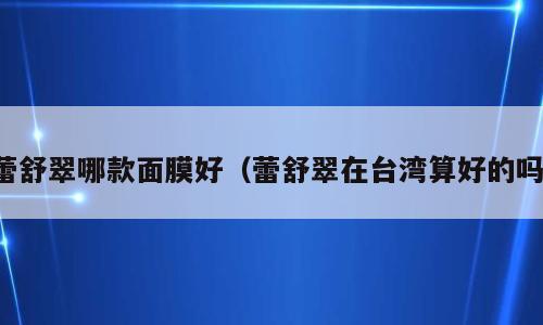蕾舒翠哪款面膜好（蕾舒翠在台湾算好的吗）