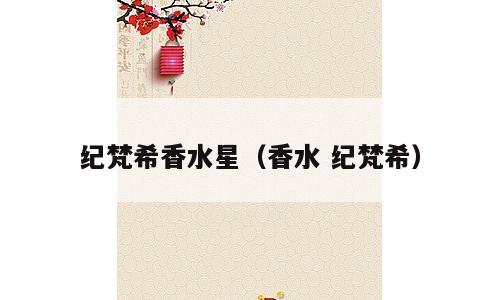 纪梵希香水星（香水 纪梵希）