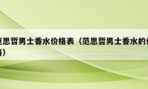 范思哲男士香水价格表（范思哲男士香水的价格）