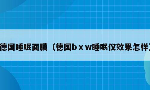 德国睡眠面膜（德国bⅹw睡眠仪效果怎样）