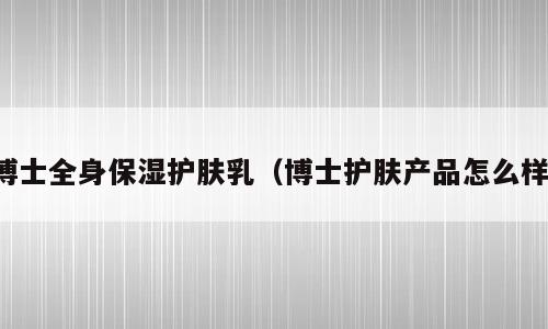 博士全身保湿护肤乳（博士护肤产品怎么样）
