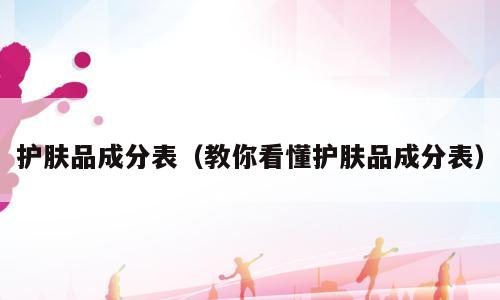 护肤品成分表（教你看懂护肤品成分表）