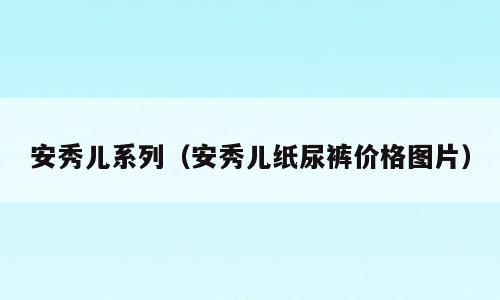 安秀儿系列（安秀儿纸尿裤价格图片）
