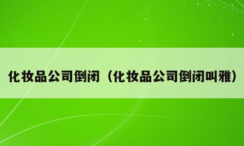 化妆品公司倒闭（化妆品公司倒闭叫雅）