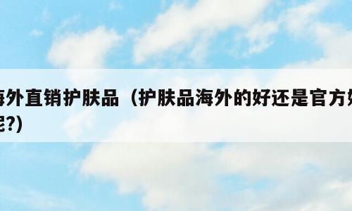 海外直销护肤品（护肤品海外的好还是官方好呢?）
