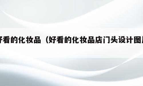 好看的化妆品（好看的化妆品店门头设计图片）