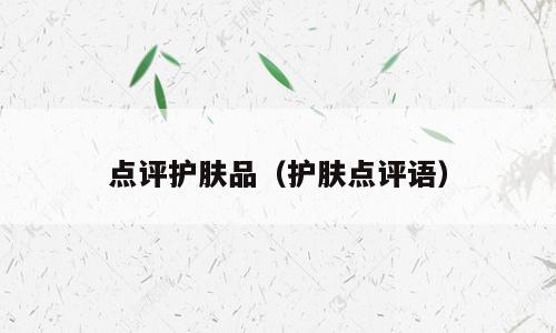 点评护肤品（护肤点评语）