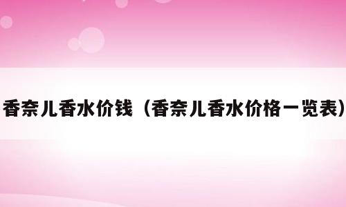 香奈儿香水价钱（香奈儿香水价格一览表）