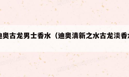 迪奥古龙男士香水（迪奥清新之水古龙淡香水）
