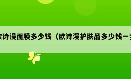 欧诗漫面膜多少钱（欧诗漫护肤品多少钱一套）