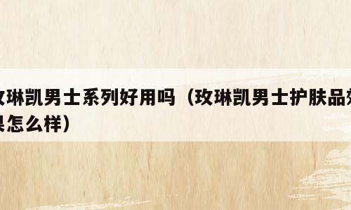 玫琳凯男士系列好用吗（玫琳凯男士护肤品效果怎么样）