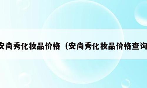 安尚秀化妆品价格（安尚秀化妆品价格查询）