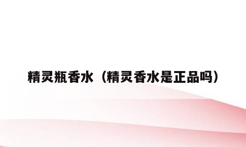 精灵瓶香水（精灵香水是正品吗）