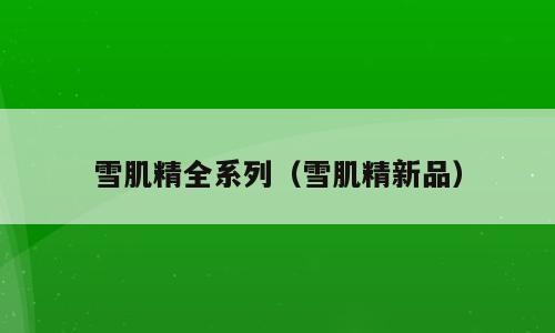 雪肌精全系列（雪肌精新品）