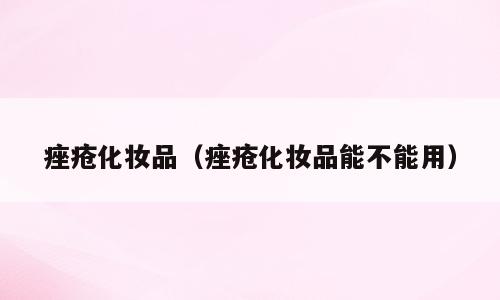 痤疮化妆品（痤疮化妆品能不能用）