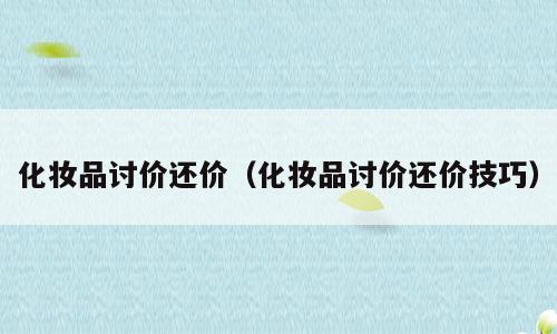 化妆品讨价还价（化妆品讨价还价技巧）