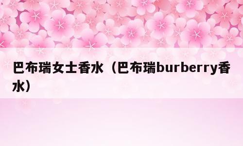 巴布瑞女士香水（巴布瑞burberry香水）