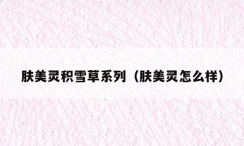 肤美灵积雪草系列（肤美灵怎么样）