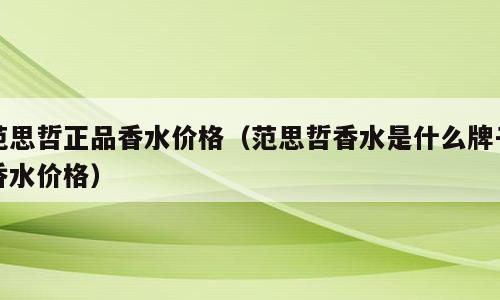 范思哲正品香水价格（范思哲香水是什么牌子香水价格）