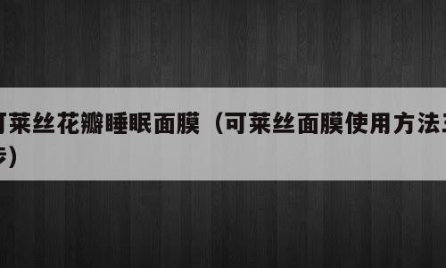 可莱丝花瓣睡眠面膜（可莱丝面膜使用方法三步）