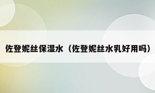 佐登妮丝保湿水（佐登妮丝水乳好用吗）