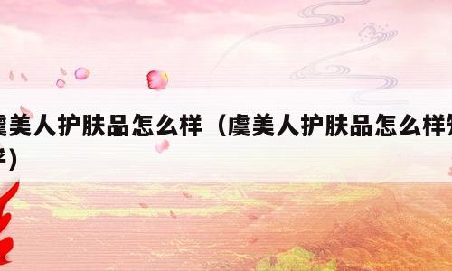 虞美人护肤品怎么样（虞美人护肤品怎么样知乎）