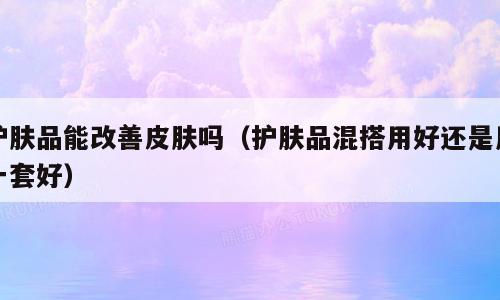 护肤品能改善皮肤吗（护肤品混搭用好还是用一套好）