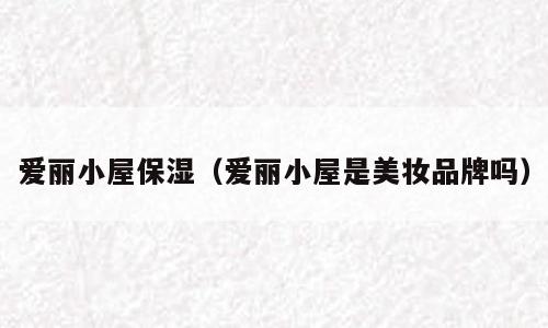 爱丽小屋保湿（爱丽小屋是美妆品牌吗）