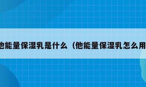 他能量保湿乳是什么（他能量保湿乳怎么用）