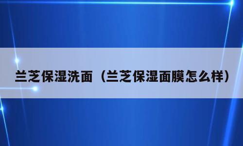 兰芝保湿洗面（兰芝保湿面膜怎么样）