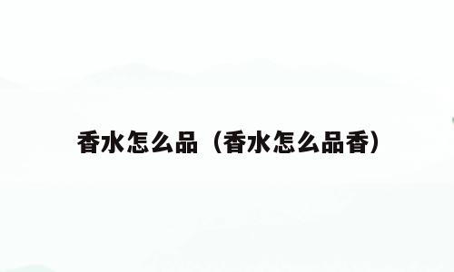 香水怎么品（香水怎么品香）