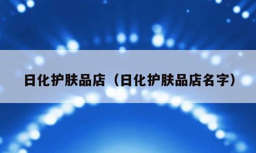 日化护肤品店（日化护肤品店名字）