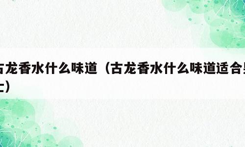 古龙香水什么味道（古龙香水什么味道适合男士）
