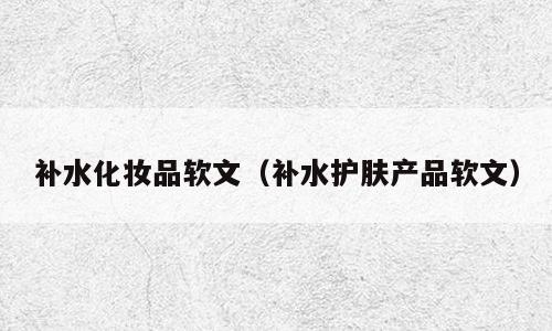 补水化妆品软文（补水护肤产品软文）