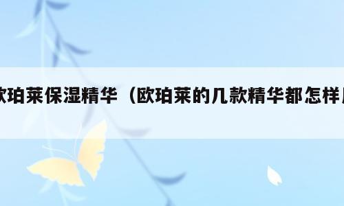 欧珀莱保湿精华（欧珀莱的几款精华都怎样用）