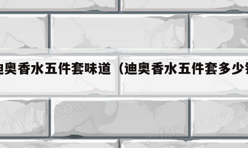 迪奥香水五件套味道（迪奥香水五件套多少钱）