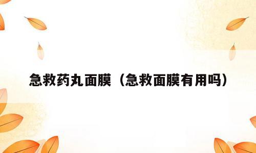 急救药丸面膜（急救面膜有用吗）