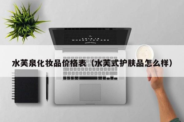 水芙泉化妆品价格表（水芙式护肤品怎么样）
