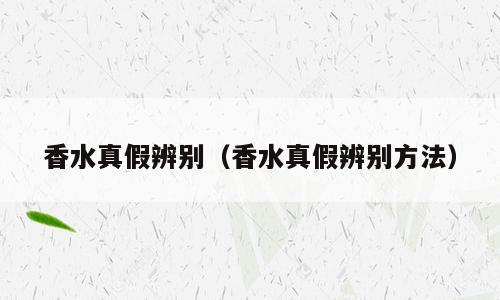 香水真假辨别（香水真假辨别方法）