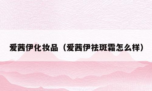 爱茜伊化妆品（爱茜伊祛斑霜怎么样）