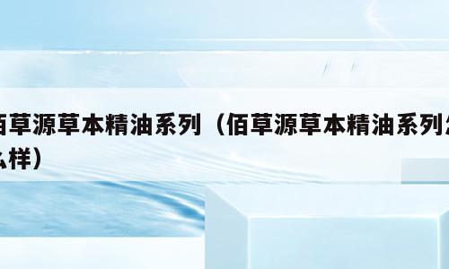佰草源草本精油系列（佰草源草本精油系列怎么样）
