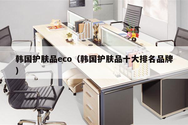 韩国护肤品eco（韩国护肤品十大排名品牌）