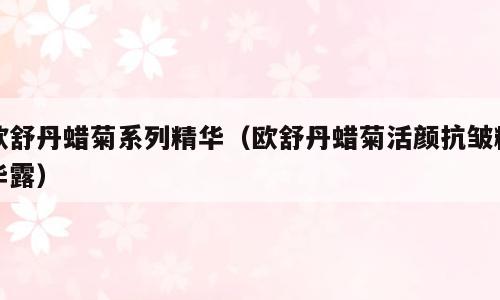 欧舒丹蜡菊系列精华（欧舒丹蜡菊活颜抗皱精华露）