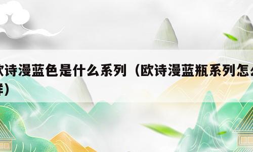 欧诗漫蓝色是什么系列（欧诗漫蓝瓶系列怎么样）