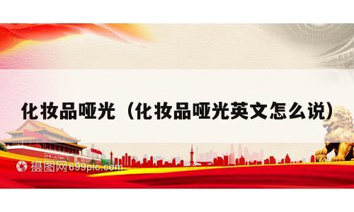 化妆品哑光（化妆品哑光英文怎么说）