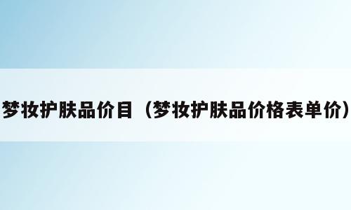 梦妆护肤品价目（梦妆护肤品价格表单价）