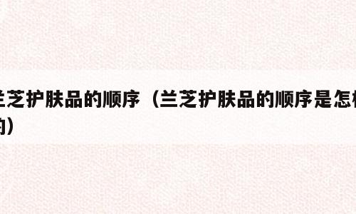 兰芝护肤品的顺序（兰芝护肤品的顺序是怎样的）