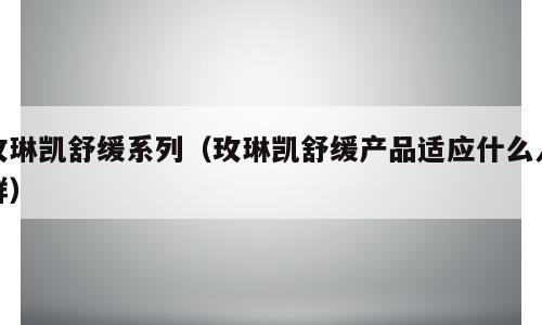 玫琳凯舒缓系列（玫琳凯舒缓产品适应什么人群）