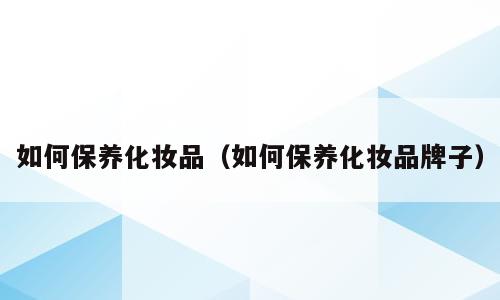 如何保养化妆品（如何保养化妆品牌子）