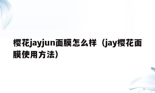 樱花jayjun面膜怎么样（jay樱花面膜使用方法）